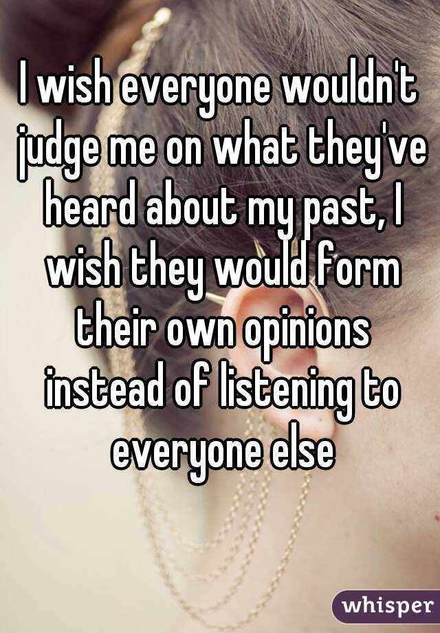 I wish everyone wouldn't judge me on what they've heard about my past, I wish they would form their own opinions instead of listening to everyone else