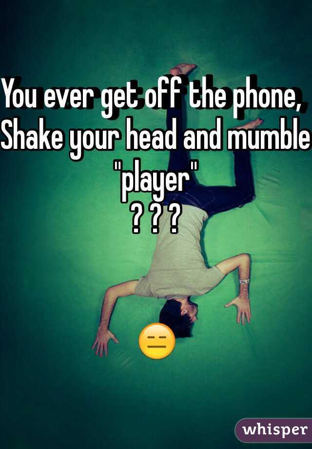 You ever get off the phone,  Shake your head and mumble "player" 
? ? ? 


😑