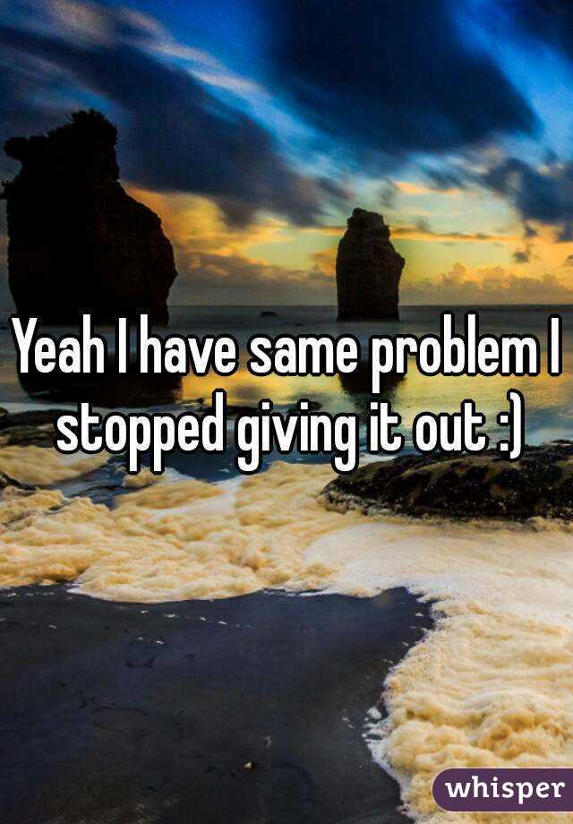 Yeah I have same problem I stopped giving it out :)