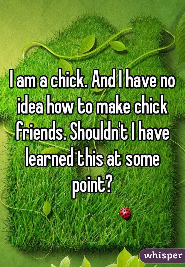 I am a chick. And I have no idea how to make chick friends. Shouldn't I have learned this at some point?