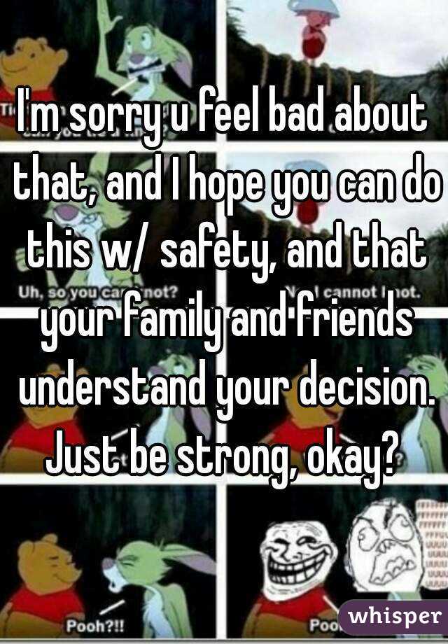 I'm sorry u feel bad about that, and I hope you can do this w/ safety, and that your family and friends understand your decision. Just be strong, okay? 