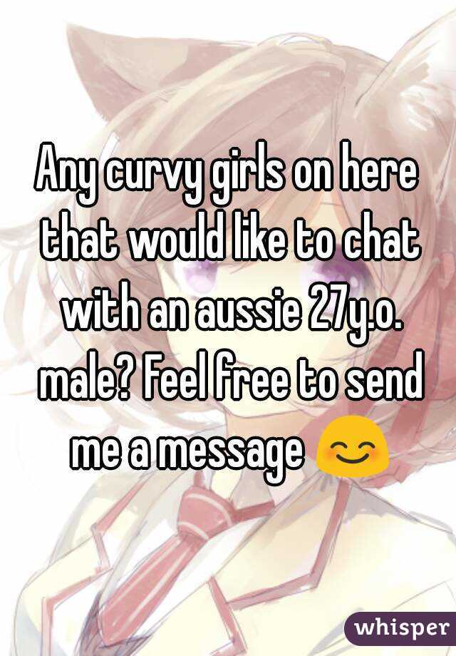 Any curvy girls on here that would like to chat with an aussie 27y.o. male? Feel free to send me a message 😊