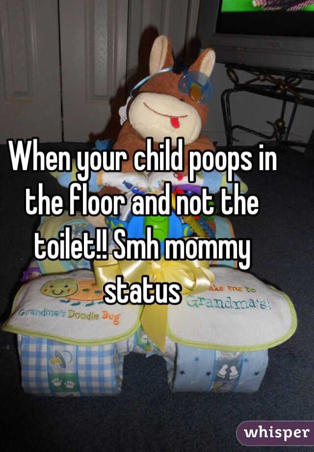 When your child poops in the floor and not the toilet!! Smh mommy status