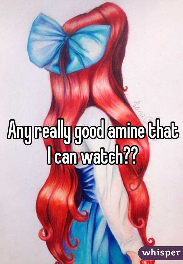 Any really good amine that I can watch??