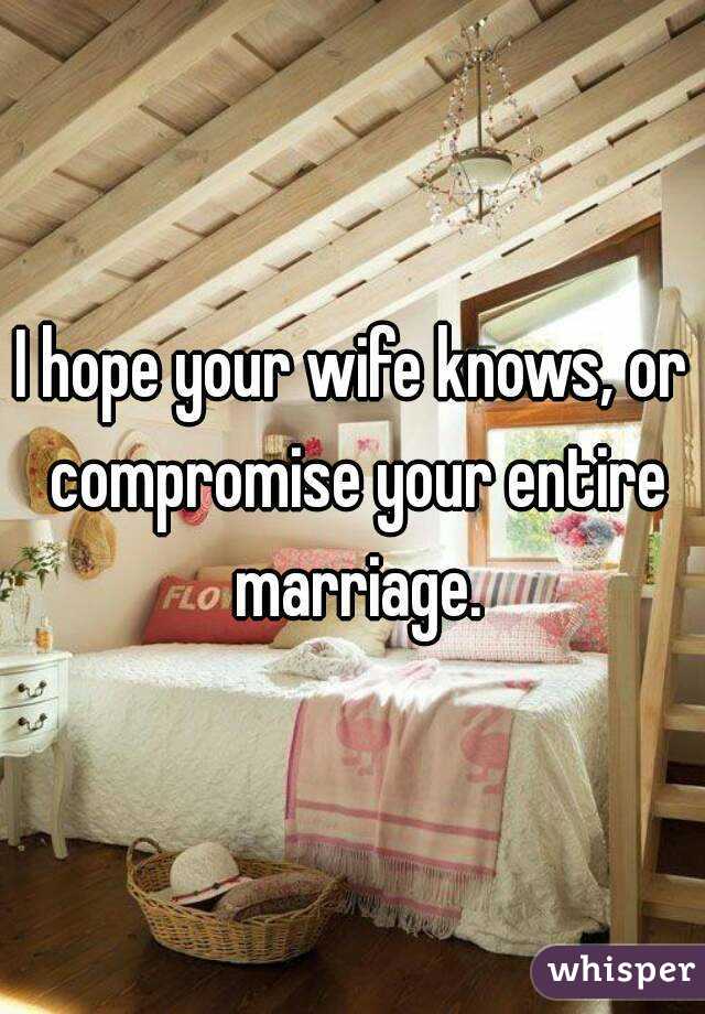 I hope your wife knows, or compromise your entire marriage.