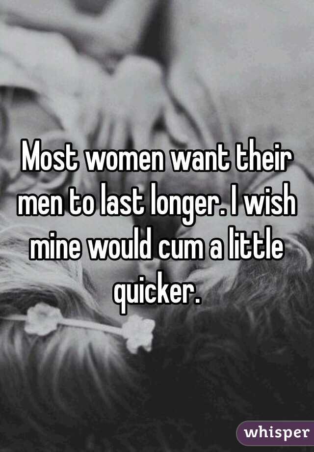 Most women want their men to last longer. I wish mine would cum a little quicker.
