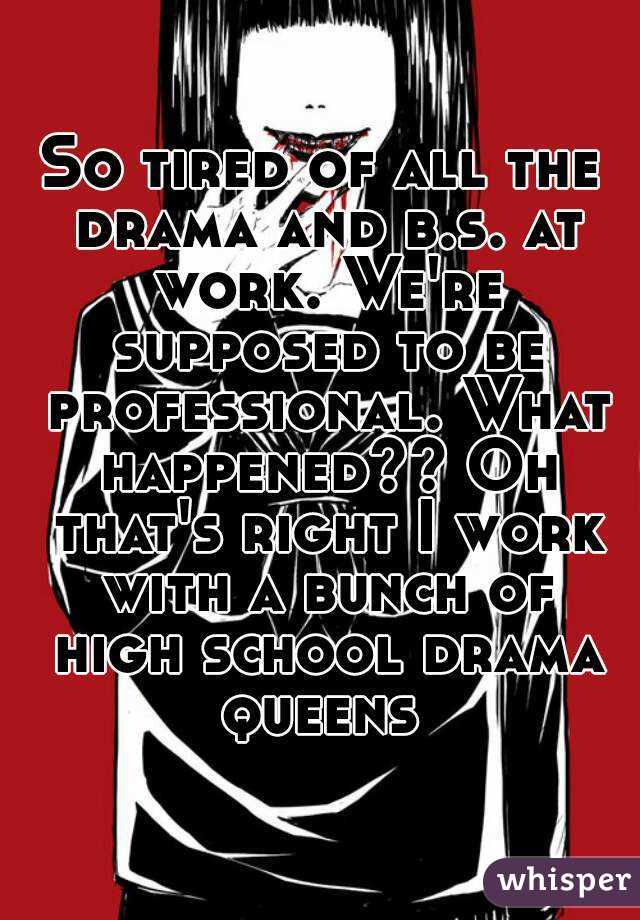 So tired of all the drama and b.s. at work. We're supposed to be professional. What happened?? Oh that's right I work with a bunch of high school drama queens 