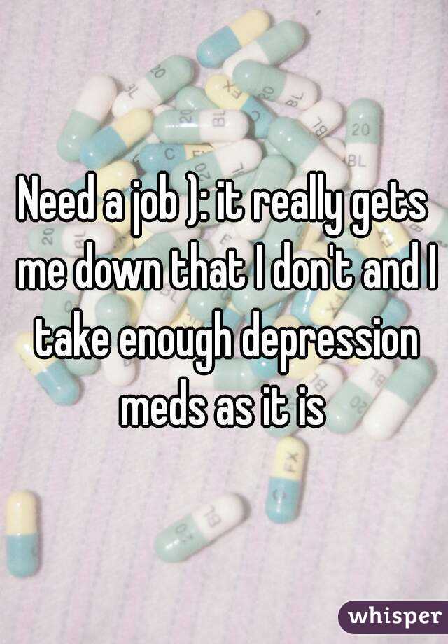 Need a job ): it really gets me down that I don't and I take enough depression meds as it is 