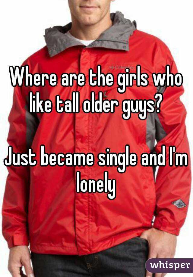 Where are the girls who like tall older guys? 

Just became single and I'm lonely 