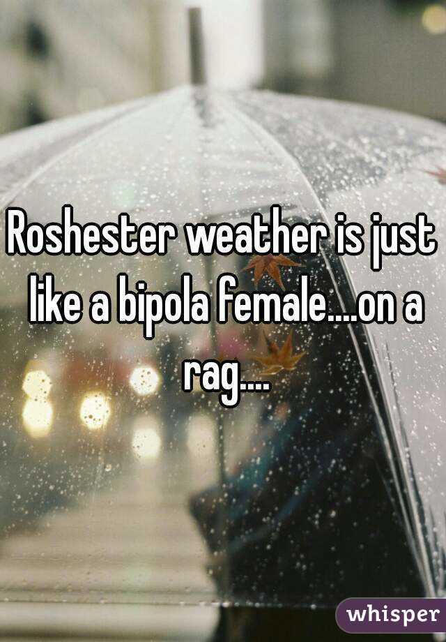 Roshester weather is just like a bipola female....on a rag....