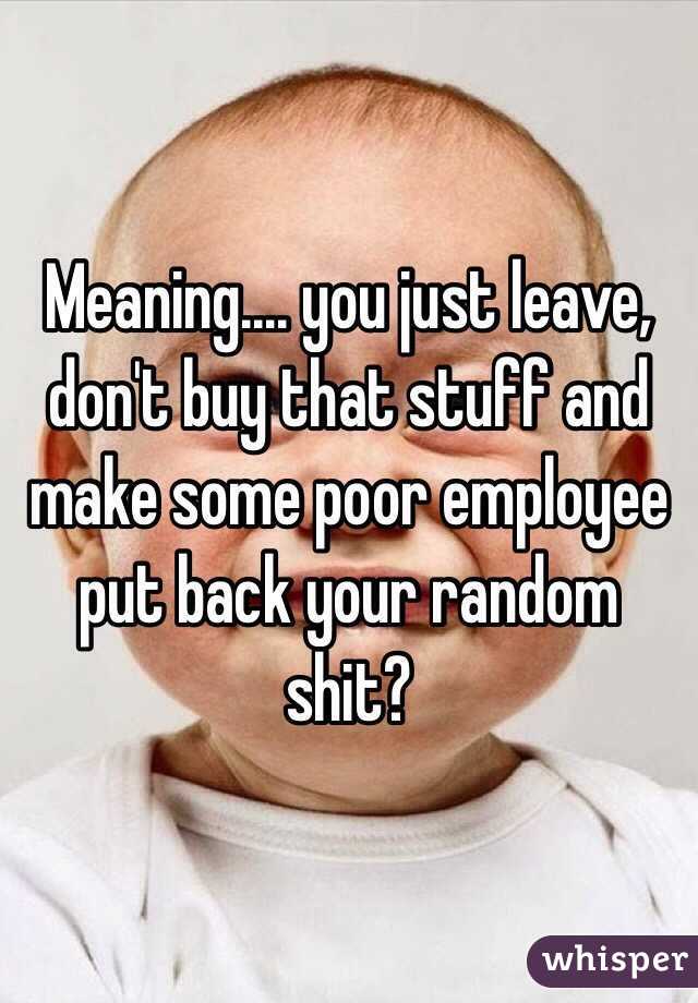 Meaning.... you just leave, don't buy that stuff and make some poor employee put back your random shit? 