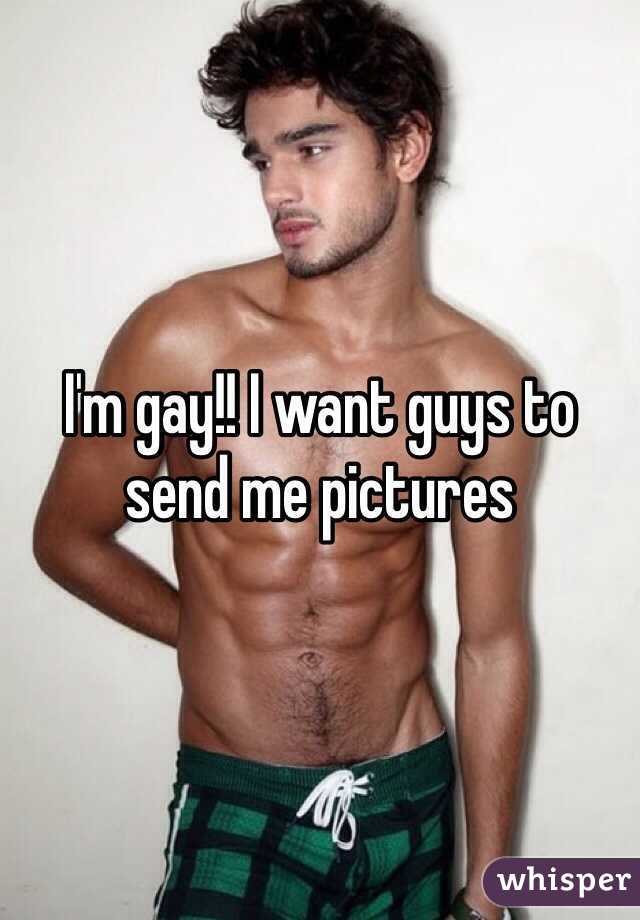 I'm gay!! I want guys to send me pictures