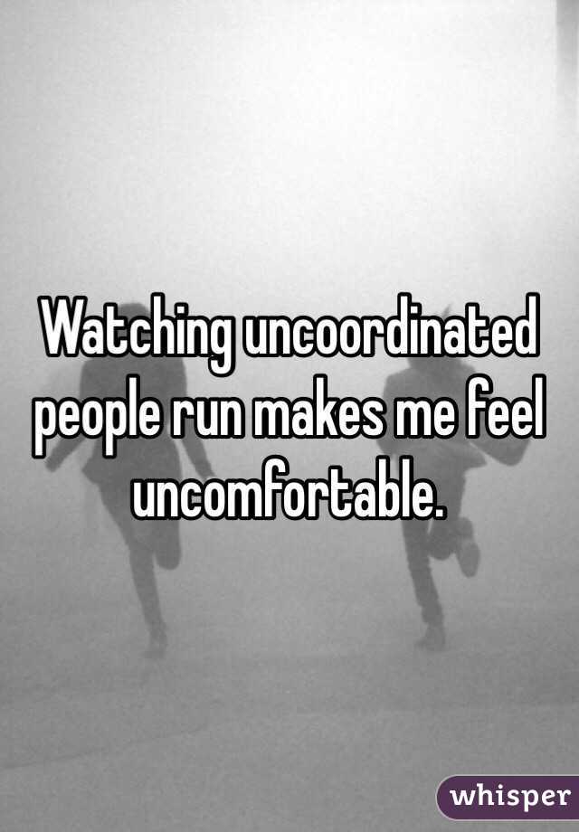 Watching uncoordinated people run makes me feel uncomfortable.
