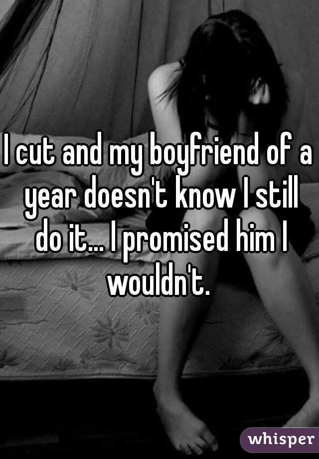 I cut and my boyfriend of a year doesn't know I still do it... I promised him I wouldn't. 
