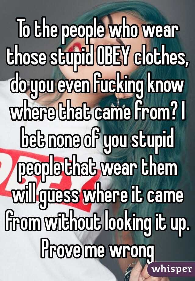 To the people who wear those stupid OBEY clothes, do you even fucking know where that came from? I bet none of you stupid people that wear them will guess where it came from without looking it up. Prove me wrong