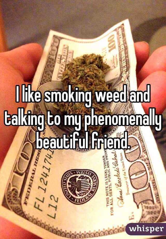 I like smoking weed and talking to my phenomenally beautiful friend.
