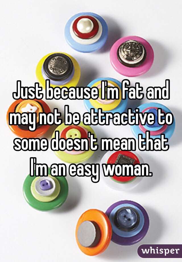 Just because I'm fat and may not be attractive to some doesn't mean that I'm an easy woman. 