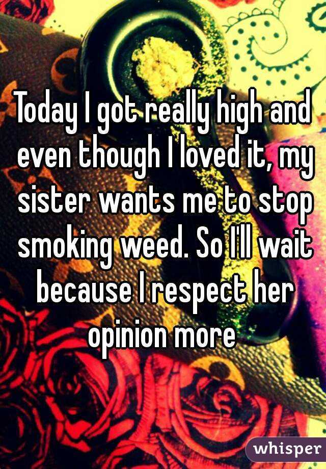 Today I got really high and even though I loved it, my sister wants me to stop smoking weed. So I'll wait because I respect her opinion more 