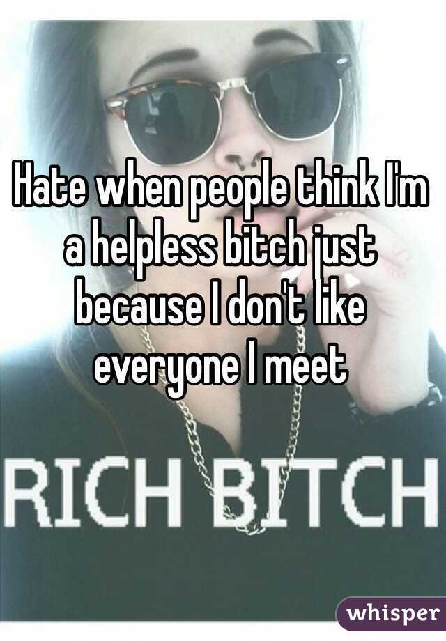 Hate when people think I'm a helpless bitch just because I don't like everyone I meet