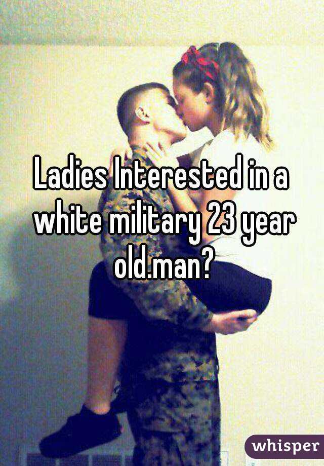 Ladies Interested in a white military 23 year old.man?