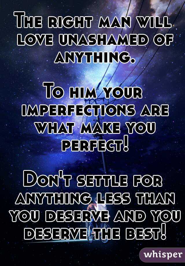 The right man will love unashamed of anything.

To him your imperfections are what make you perfect!

Don't settle for anything less than you deserve and you deserve the best!