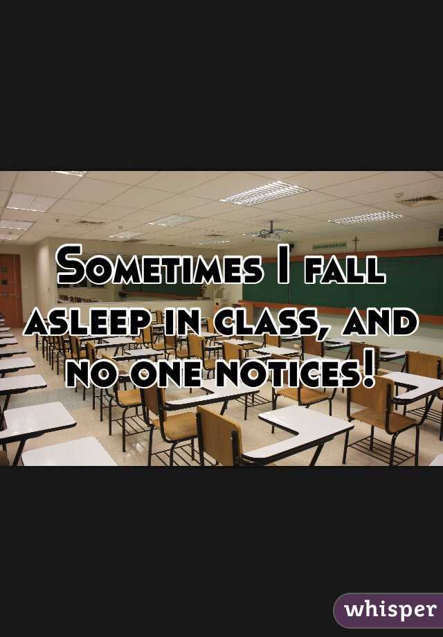 Sometimes I fall asleep in class, and no one notices!
