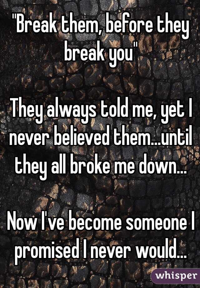 "Break them, before they break you" 

They always told me, yet I never believed them...until they all broke me down...

Now I've become someone I promised I never would...