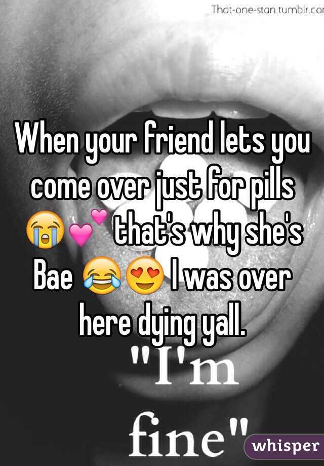 When your friend lets you come over just for pills 😭💕 that's why she's Bae 😂😍 I was over here dying yall. 
