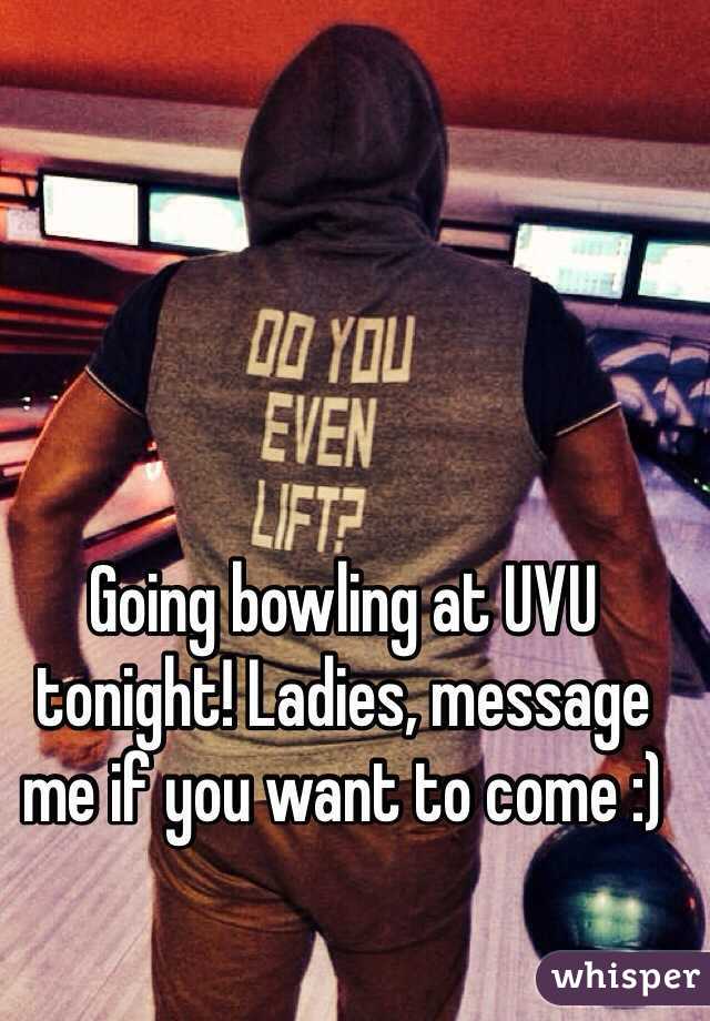 Going bowling at UVU tonight! Ladies, message me if you want to come :)