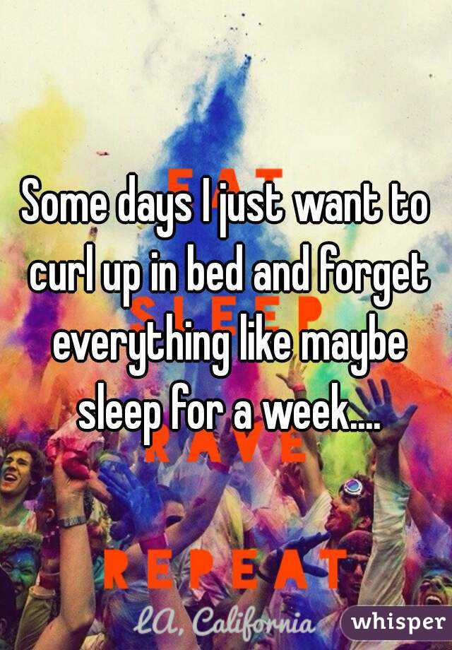 Some days I just want to curl up in bed and forget everything like maybe sleep for a week....