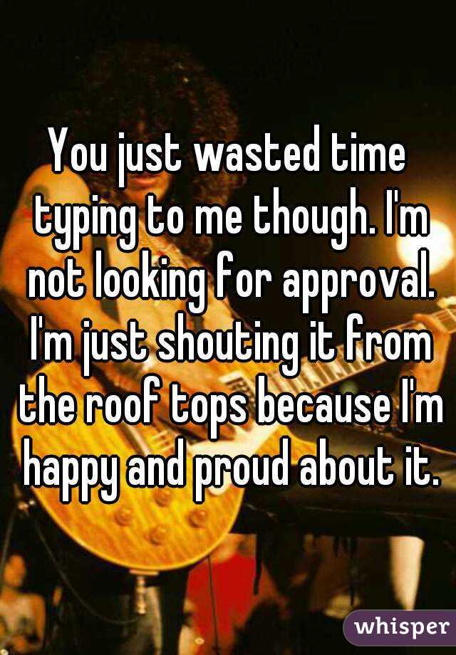 You just wasted time typing to me though. I'm not looking for approval. I'm just shouting it from the roof tops because I'm happy and proud about it.