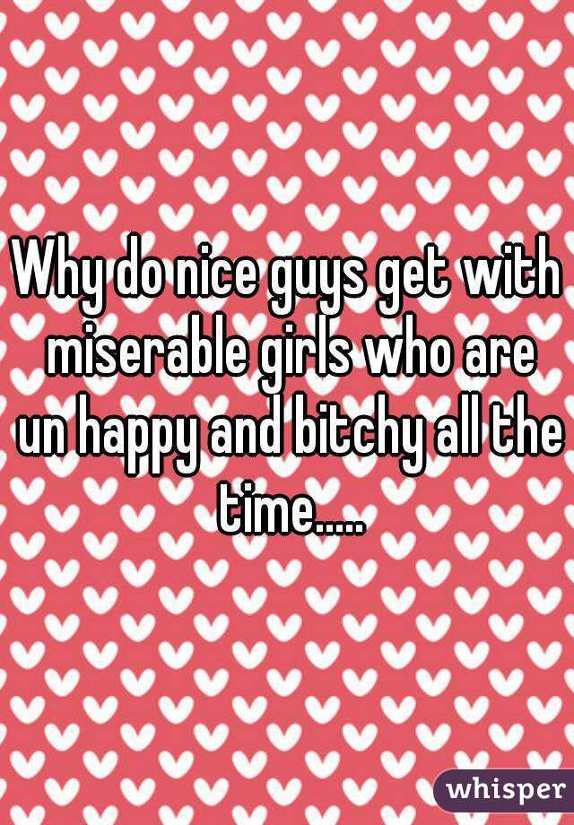 Why do nice guys get with miserable girls who are un happy and bitchy all the time.....