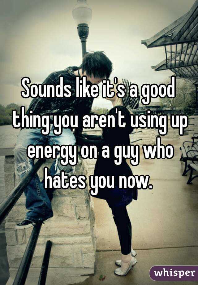 Sounds like it's a good thing you aren't using up energy on a guy who hates you now. 