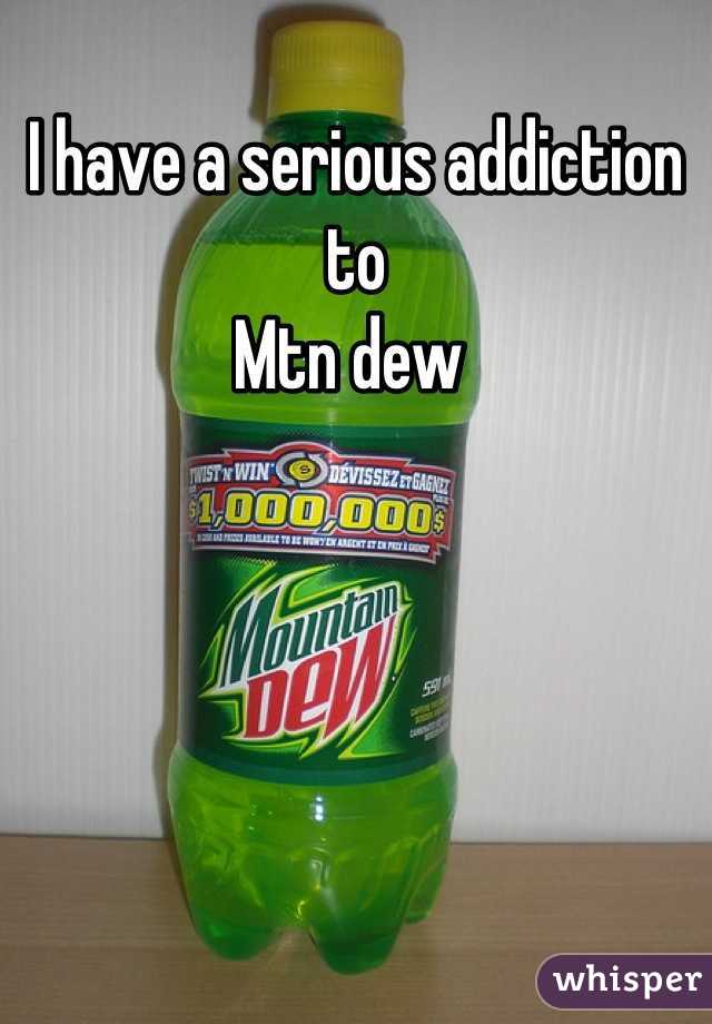 I have a serious addiction to 
Mtn dew 