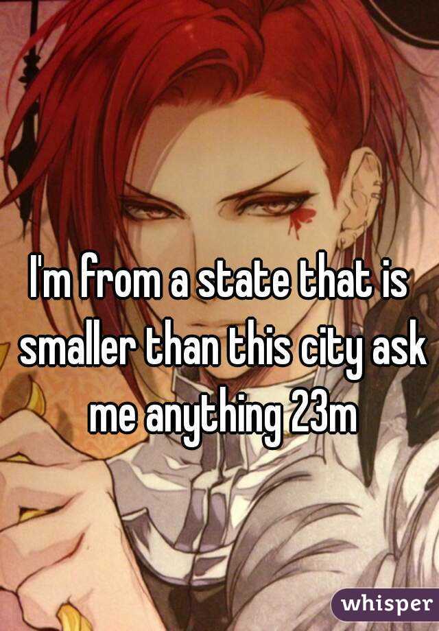 I'm from a state that is smaller than this city ask me anything 23m