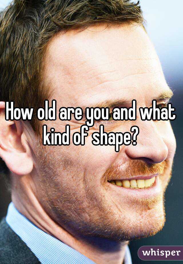How old are you and what kind of shape? 