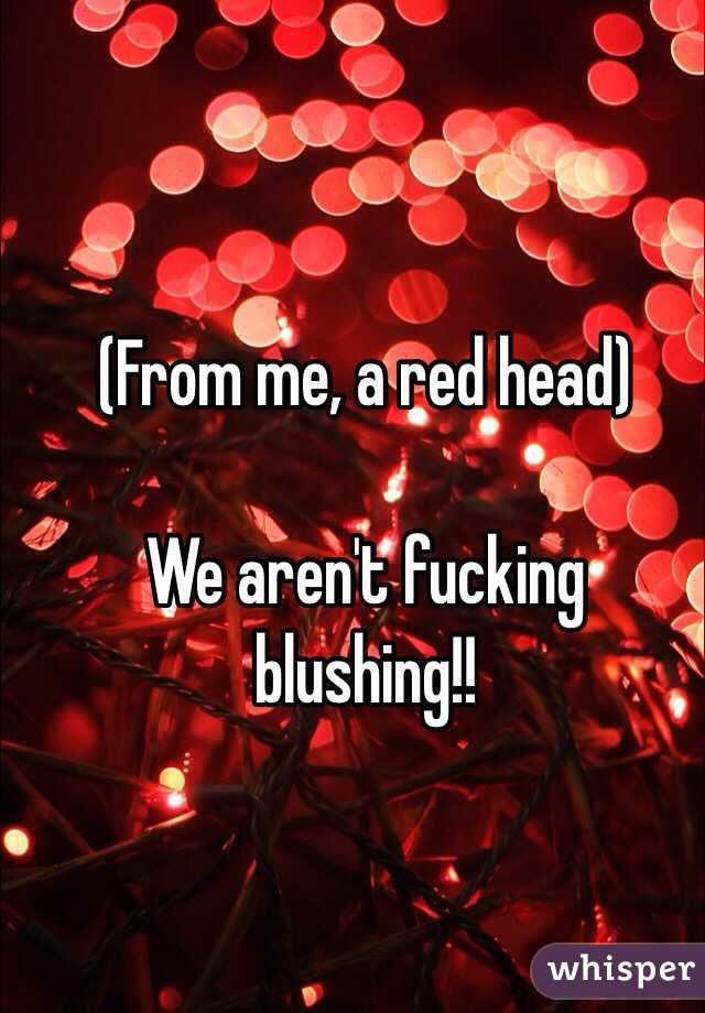 (From me, a red head)

We aren't fucking blushing!!