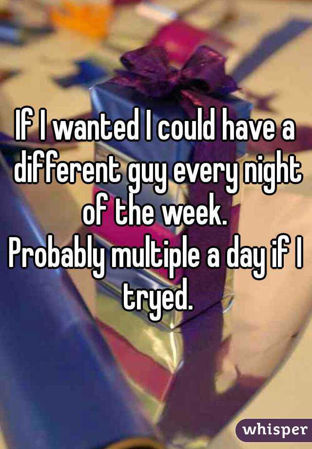 If I wanted I could have a different guy every night of the week. 
Probably multiple a day if I tryed.
