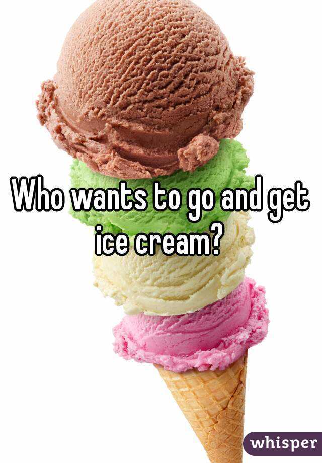 Who wants to go and get ice cream? 