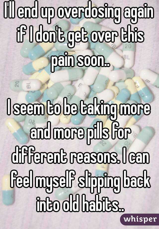 I'll end up overdosing again if I don't get over this pain soon..

I seem to be taking more and more pills for different reasons. I can feel myself slipping back into old habits..
