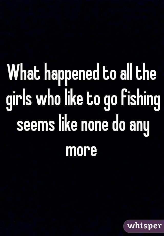 What happened to all the girls who like to go fishing seems like none do any more 