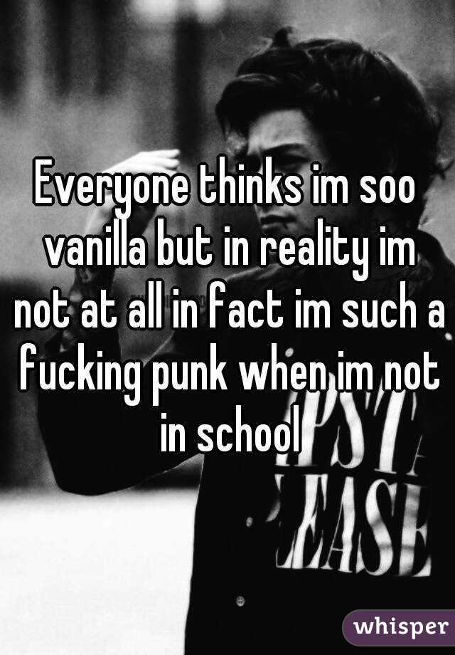 Everyone thinks im soo vanilla but in reality im not at all in fact im such a fucking punk when im not in school