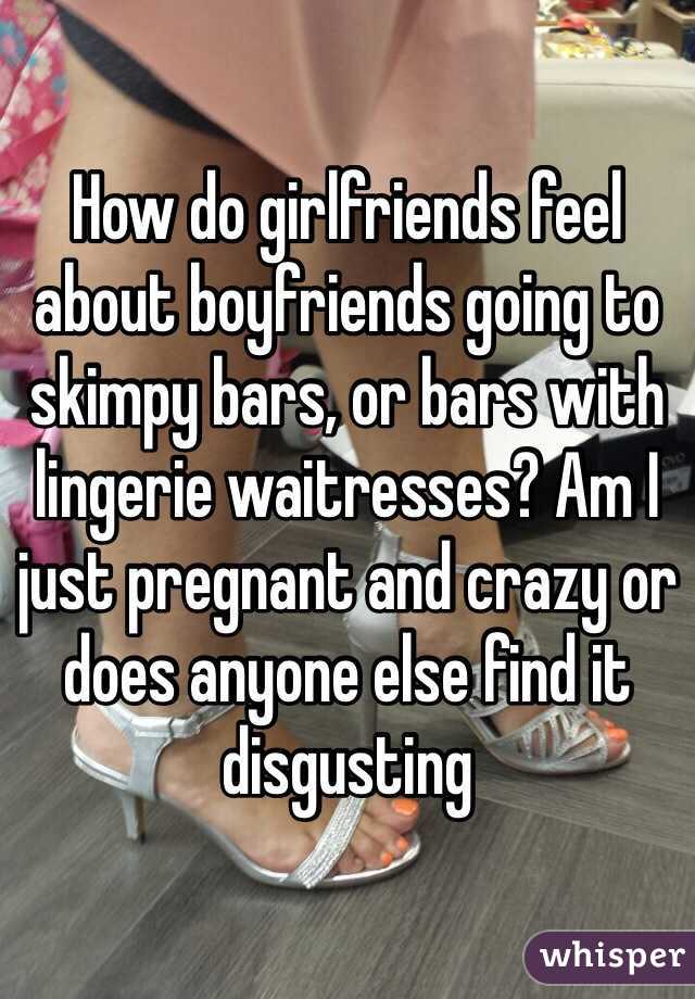 How do girlfriends feel about boyfriends going to skimpy bars, or bars with lingerie waitresses? Am I just pregnant and crazy or does anyone else find it disgusting