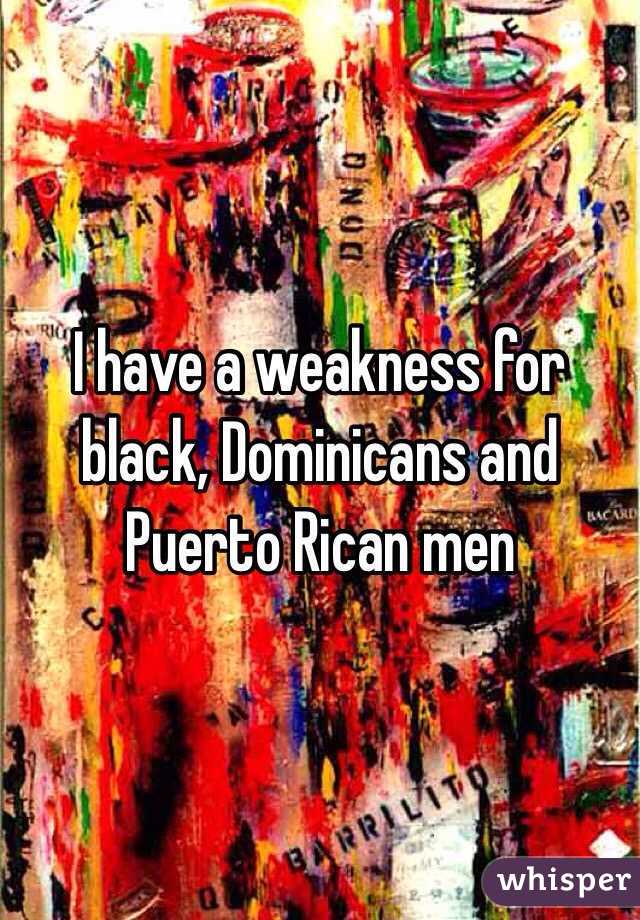 I have a weakness for black, Dominicans and Puerto Rican men