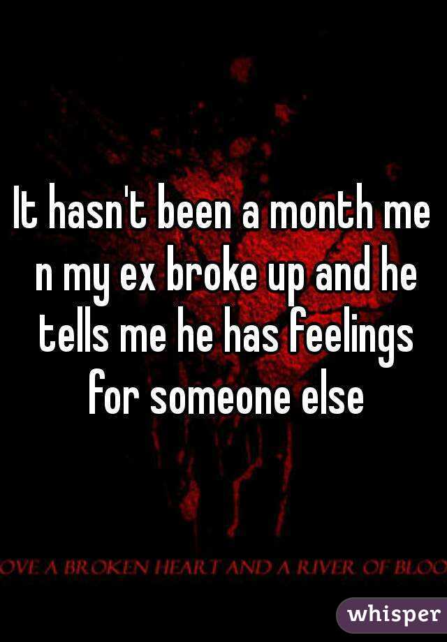 It hasn't been a month me n my ex broke up and he tells me he has feelings for someone else