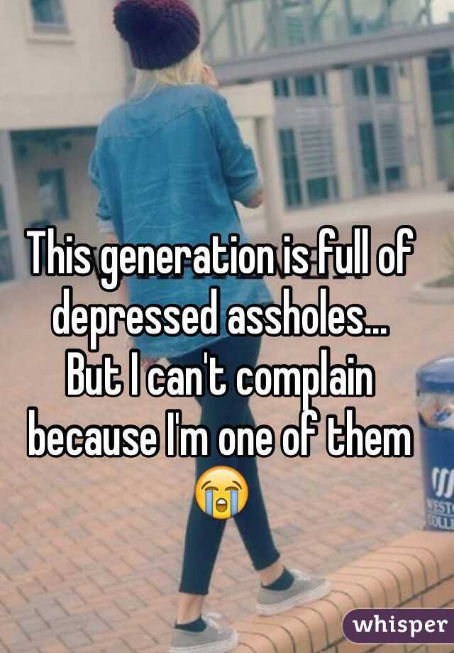 This generation is full of depressed assholes...
But I can't complain because I'm one of them 😭