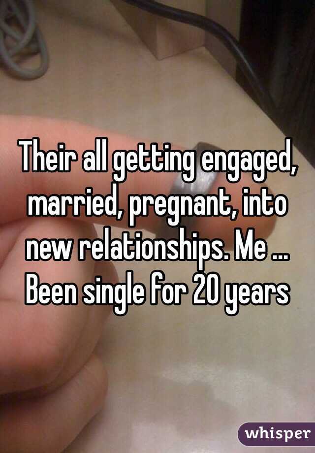 Their all getting engaged, married, pregnant, into new relationships. Me ... Been single for 20 years 