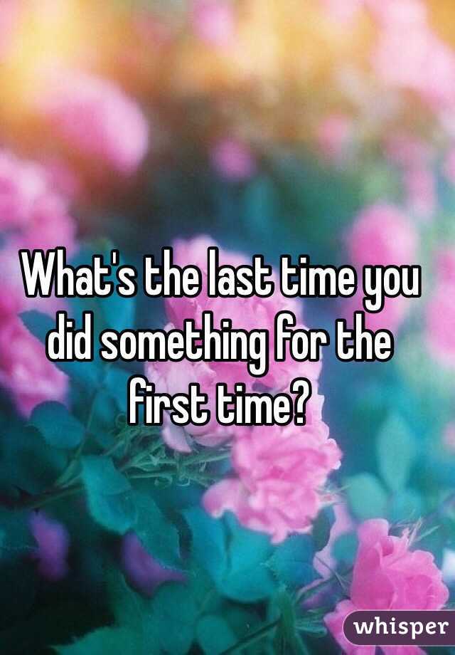 What's the last time you did something for the first time?
