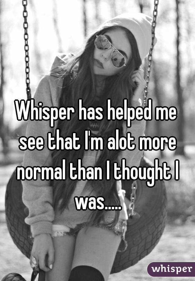 Whisper has helped me see that I'm alot more normal than I thought I was.....