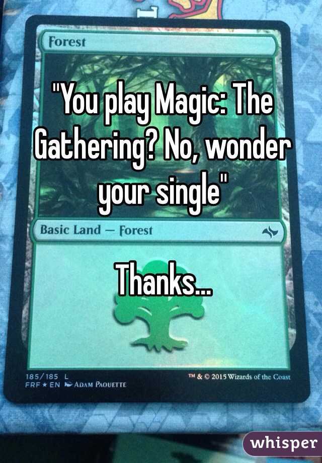 "You play Magic: The Gathering? No, wonder your single"

Thanks...